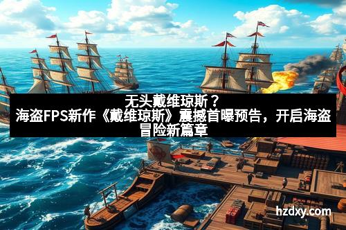 无头戴维琼斯？海盗FPS新作《戴维琼斯》震撼首曝预告，开启海盗冒险新篇章