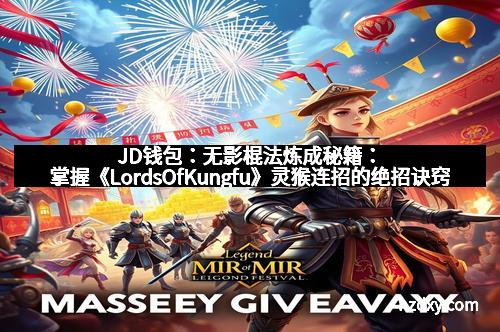 JD钱包：无影棍法炼成秘籍：掌握《LordsOfKungfu》灵猴连招的绝招诀窍