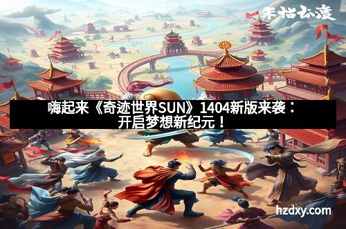 嗨起来《奇迹世界SUN》1404新版来袭：开启梦想新纪元！