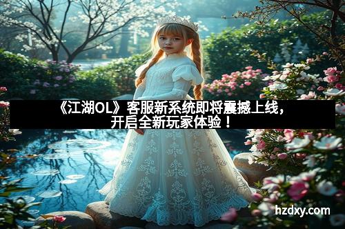 《江湖OL》客服新系统即将震撼上线，开启全新玩家体验！